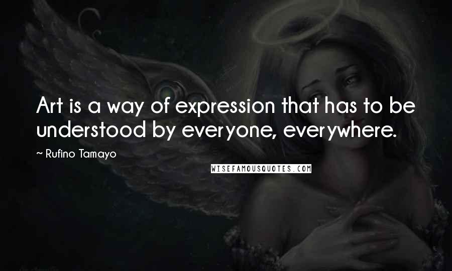 Rufino Tamayo Quotes: Art is a way of expression that has to be understood by everyone, everywhere.