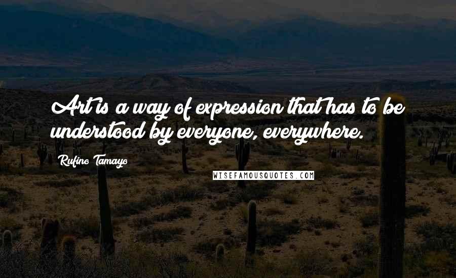 Rufino Tamayo Quotes: Art is a way of expression that has to be understood by everyone, everywhere.