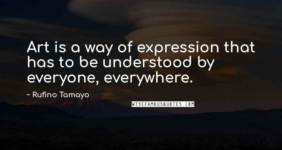 Rufino Tamayo Quotes: Art is a way of expression that has to be understood by everyone, everywhere.