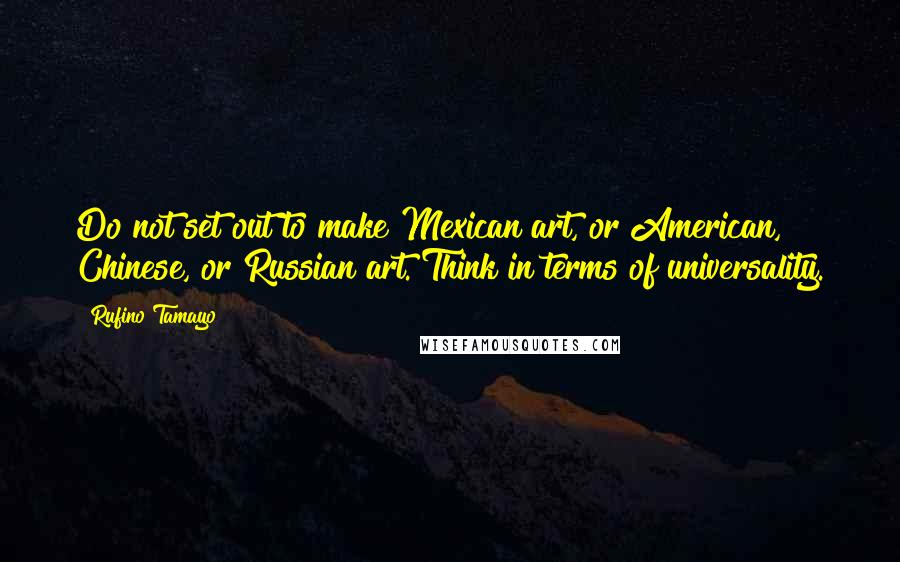 Rufino Tamayo Quotes: Do not set out to make Mexican art, or American, Chinese, or Russian art. Think in terms of universality.