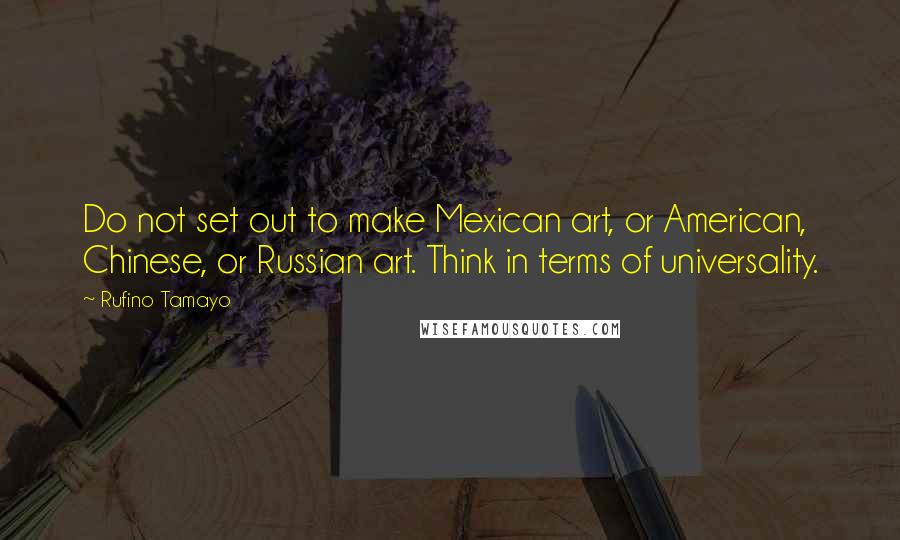 Rufino Tamayo Quotes: Do not set out to make Mexican art, or American, Chinese, or Russian art. Think in terms of universality.