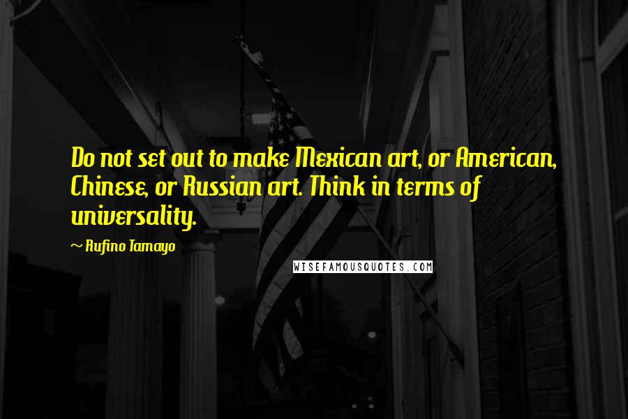 Rufino Tamayo Quotes: Do not set out to make Mexican art, or American, Chinese, or Russian art. Think in terms of universality.