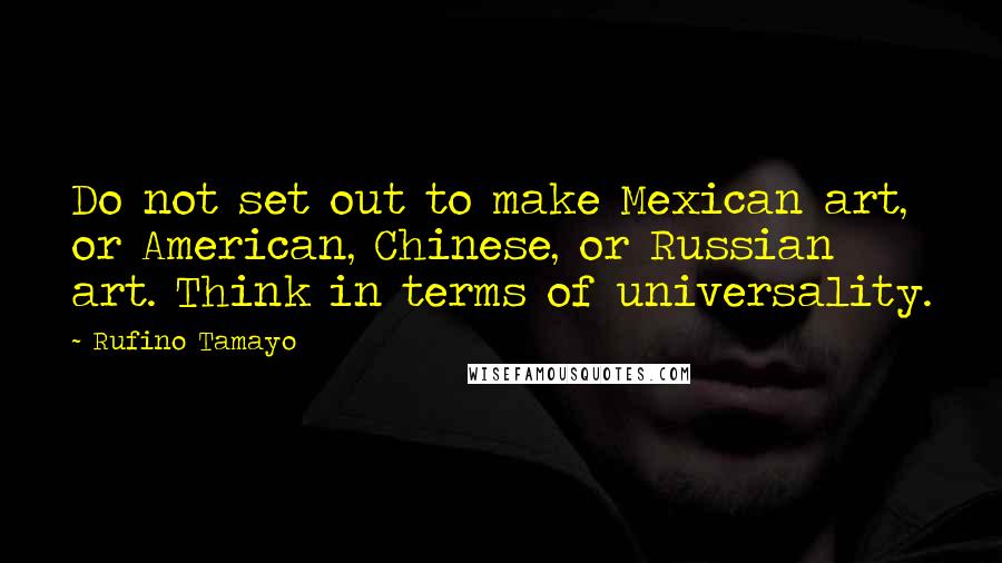 Rufino Tamayo Quotes: Do not set out to make Mexican art, or American, Chinese, or Russian art. Think in terms of universality.