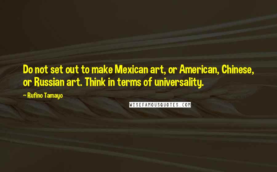 Rufino Tamayo Quotes: Do not set out to make Mexican art, or American, Chinese, or Russian art. Think in terms of universality.