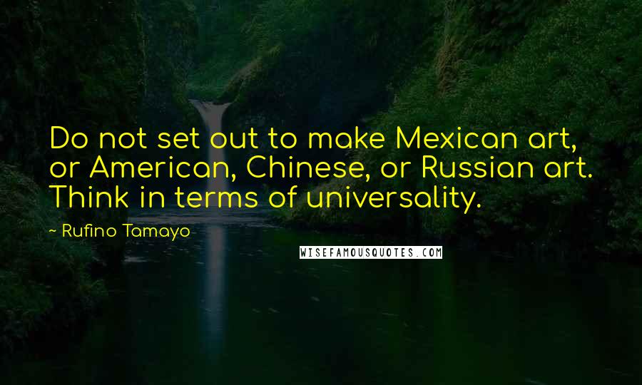 Rufino Tamayo Quotes: Do not set out to make Mexican art, or American, Chinese, or Russian art. Think in terms of universality.