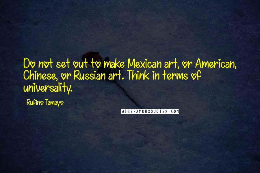 Rufino Tamayo Quotes: Do not set out to make Mexican art, or American, Chinese, or Russian art. Think in terms of universality.