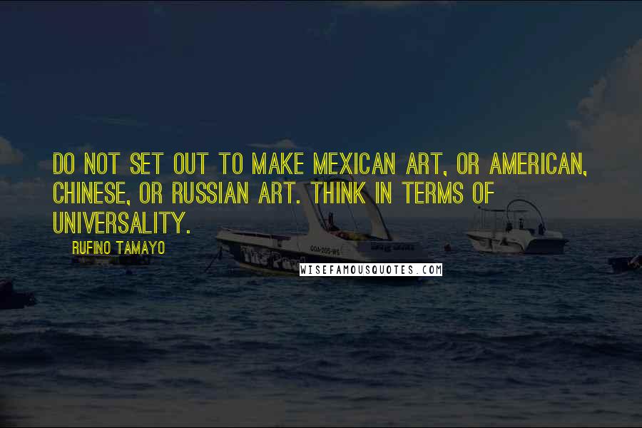 Rufino Tamayo Quotes: Do not set out to make Mexican art, or American, Chinese, or Russian art. Think in terms of universality.