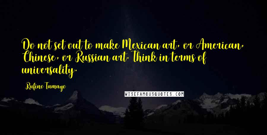 Rufino Tamayo Quotes: Do not set out to make Mexican art, or American, Chinese, or Russian art. Think in terms of universality.