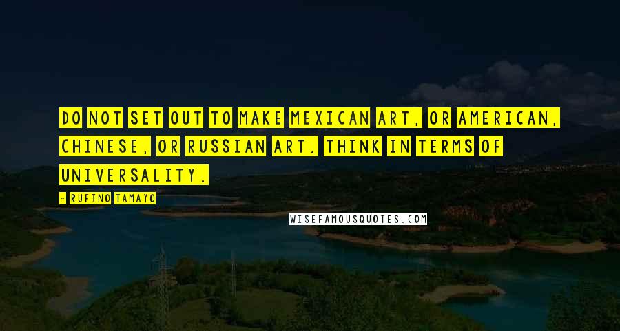 Rufino Tamayo Quotes: Do not set out to make Mexican art, or American, Chinese, or Russian art. Think in terms of universality.