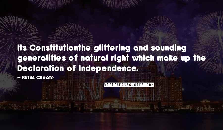 Rufus Choate Quotes: Its Constitutionthe glittering and sounding generalities of natural right which make up the Declaration of Independence.