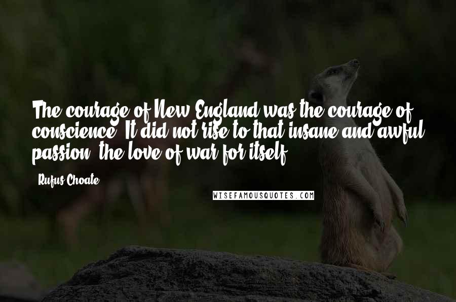 Rufus Choate Quotes: The courage of New England was the courage of conscience. It did not rise to that insane and awful passion, the love of war for itself.