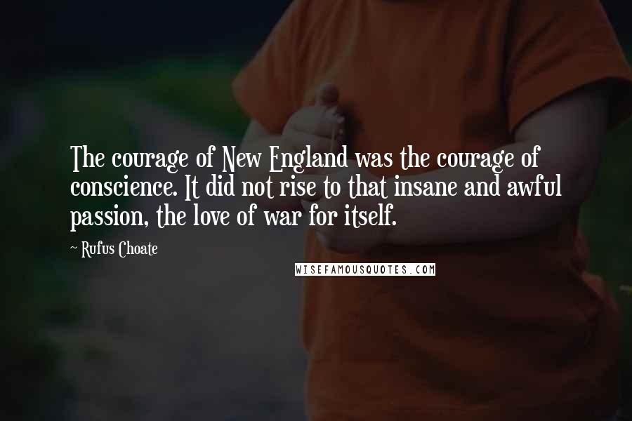 Rufus Choate Quotes: The courage of New England was the courage of conscience. It did not rise to that insane and awful passion, the love of war for itself.