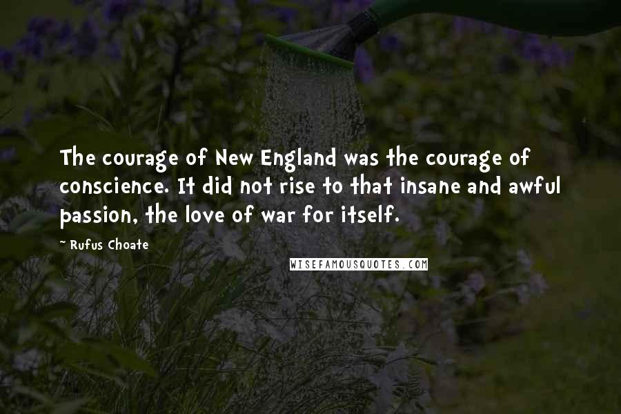 Rufus Choate Quotes: The courage of New England was the courage of conscience. It did not rise to that insane and awful passion, the love of war for itself.