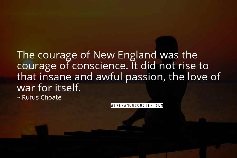 Rufus Choate Quotes: The courage of New England was the courage of conscience. It did not rise to that insane and awful passion, the love of war for itself.