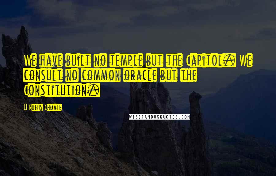 Rufus Choate Quotes: We have built no temple but the Capitol. We consult no common oracle but the Constitution.