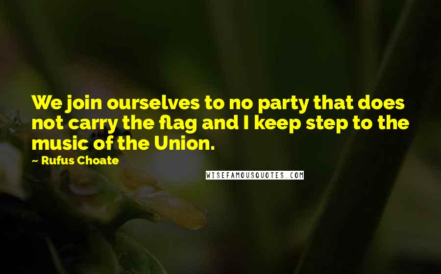 Rufus Choate Quotes: We join ourselves to no party that does not carry the flag and I keep step to the music of the Union.