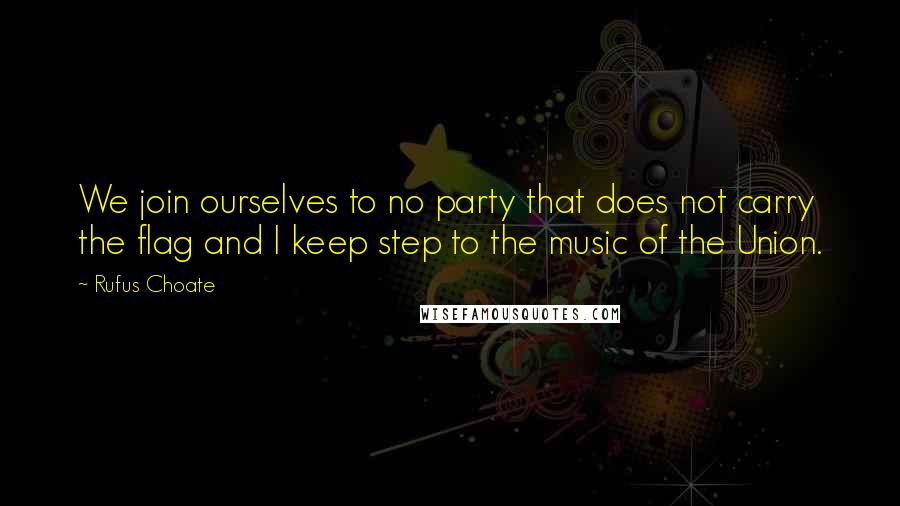 Rufus Choate Quotes: We join ourselves to no party that does not carry the flag and I keep step to the music of the Union.