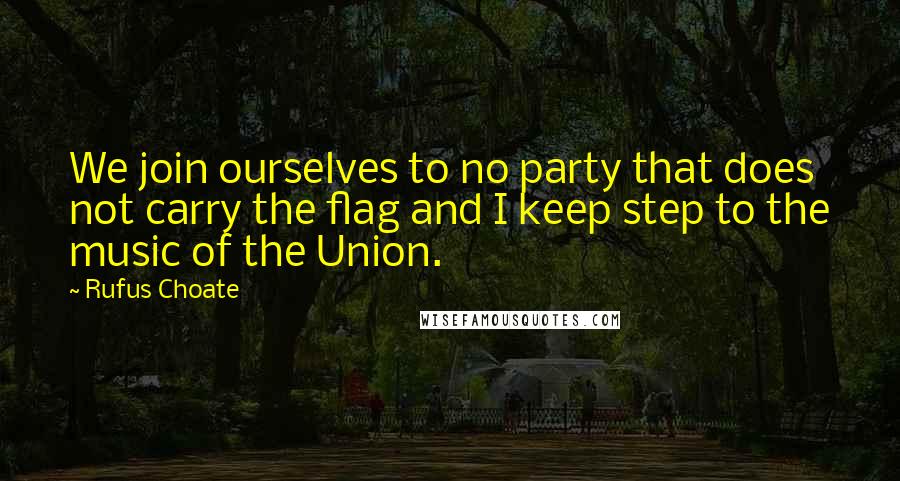Rufus Choate Quotes: We join ourselves to no party that does not carry the flag and I keep step to the music of the Union.