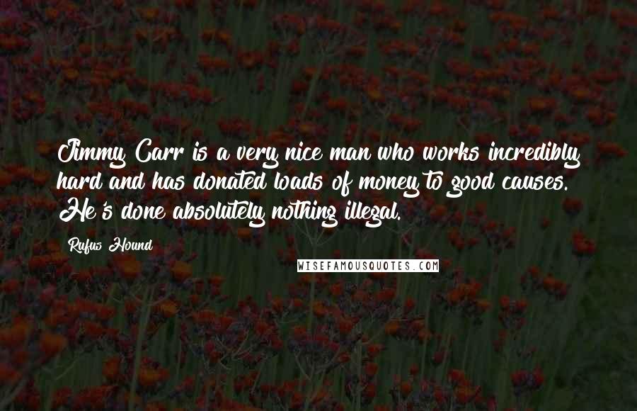 Rufus Hound Quotes: Jimmy Carr is a very nice man who works incredibly hard and has donated loads of money to good causes. He's done absolutely nothing illegal.