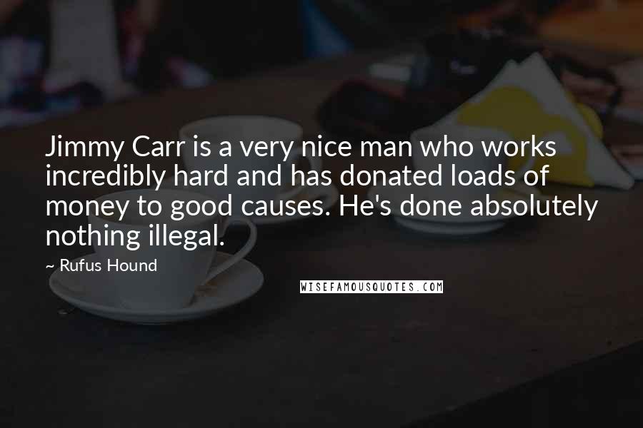 Rufus Hound Quotes: Jimmy Carr is a very nice man who works incredibly hard and has donated loads of money to good causes. He's done absolutely nothing illegal.