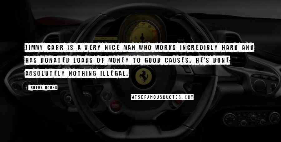 Rufus Hound Quotes: Jimmy Carr is a very nice man who works incredibly hard and has donated loads of money to good causes. He's done absolutely nothing illegal.
