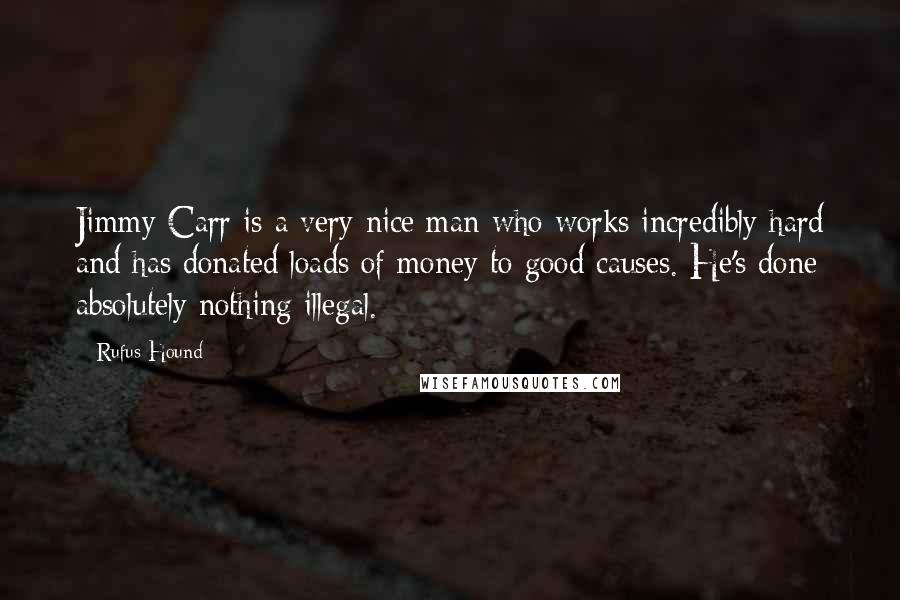 Rufus Hound Quotes: Jimmy Carr is a very nice man who works incredibly hard and has donated loads of money to good causes. He's done absolutely nothing illegal.