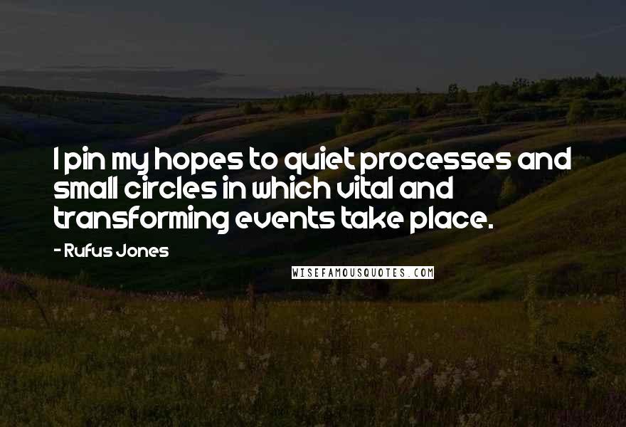 Rufus Jones Quotes: I pin my hopes to quiet processes and small circles in which vital and transforming events take place.