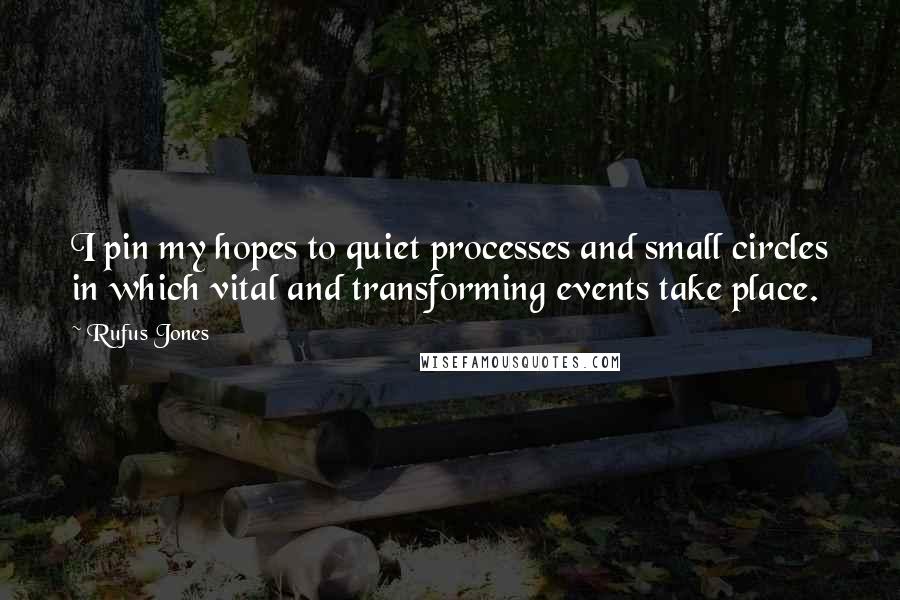 Rufus Jones Quotes: I pin my hopes to quiet processes and small circles in which vital and transforming events take place.