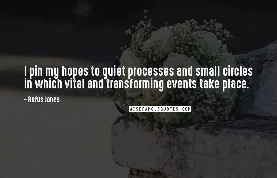 Rufus Jones Quotes: I pin my hopes to quiet processes and small circles in which vital and transforming events take place.