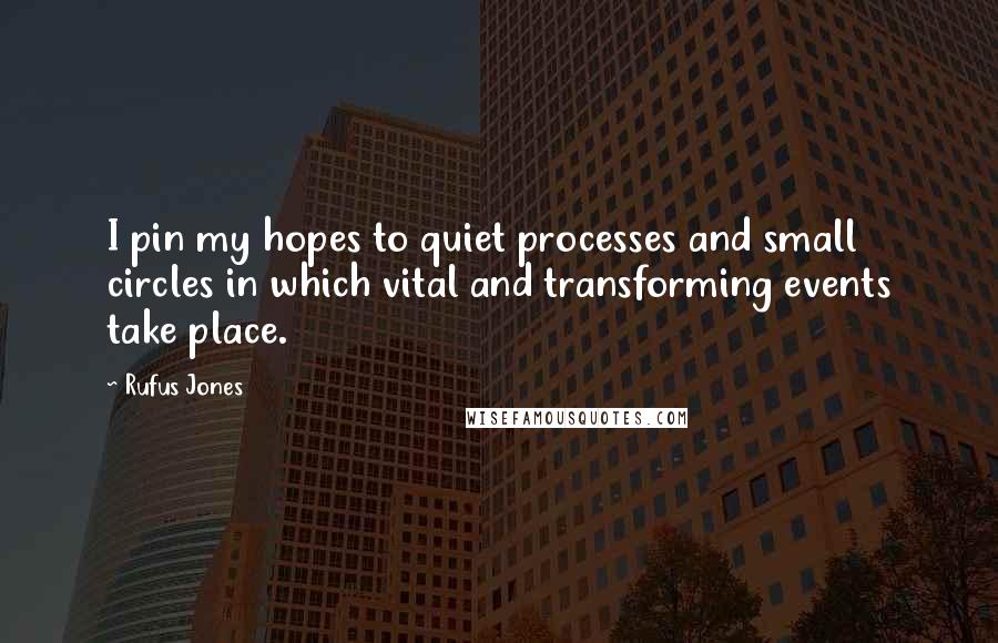 Rufus Jones Quotes: I pin my hopes to quiet processes and small circles in which vital and transforming events take place.