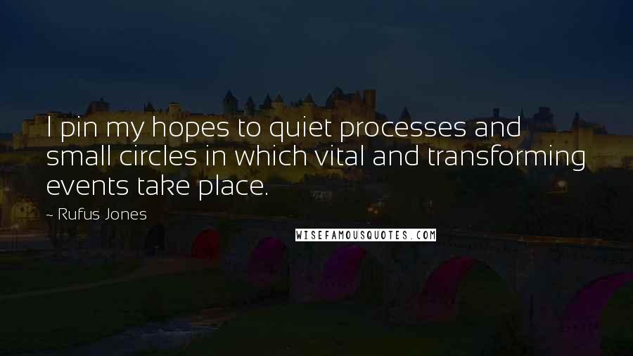 Rufus Jones Quotes: I pin my hopes to quiet processes and small circles in which vital and transforming events take place.