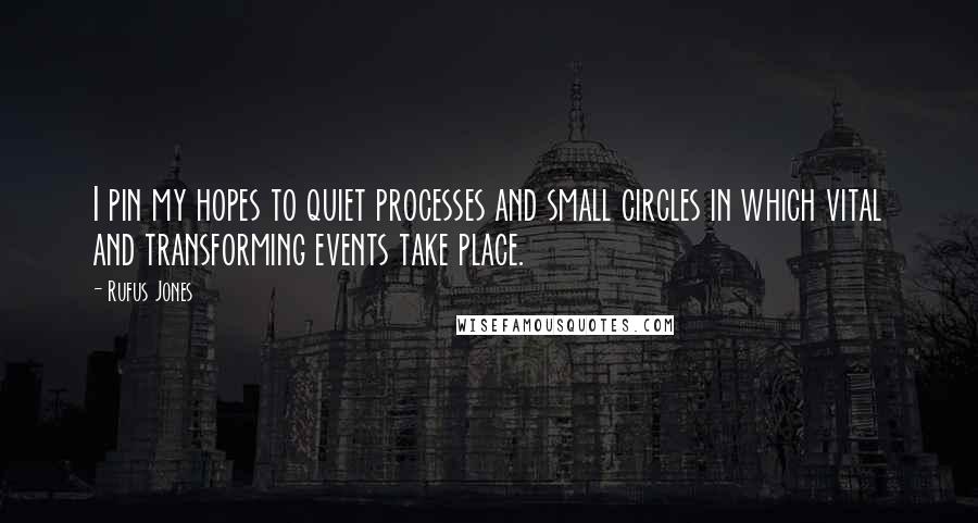 Rufus Jones Quotes: I pin my hopes to quiet processes and small circles in which vital and transforming events take place.