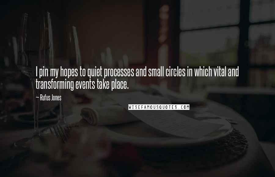 Rufus Jones Quotes: I pin my hopes to quiet processes and small circles in which vital and transforming events take place.