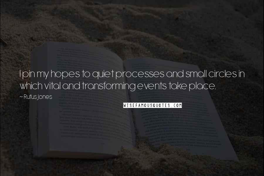 Rufus Jones Quotes: I pin my hopes to quiet processes and small circles in which vital and transforming events take place.