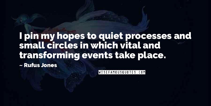 Rufus Jones Quotes: I pin my hopes to quiet processes and small circles in which vital and transforming events take place.