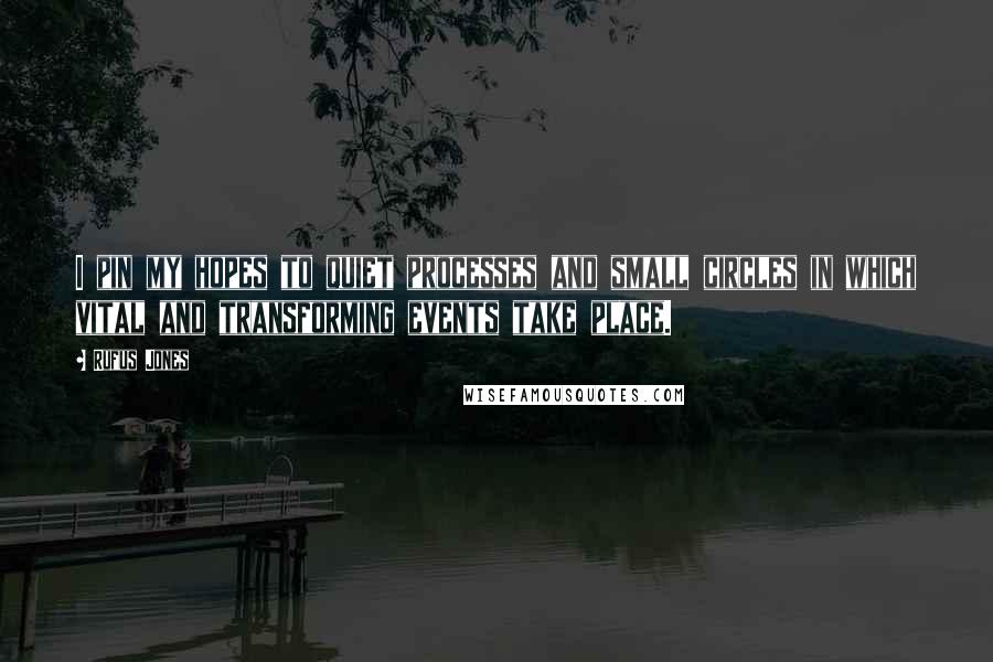 Rufus Jones Quotes: I pin my hopes to quiet processes and small circles in which vital and transforming events take place.