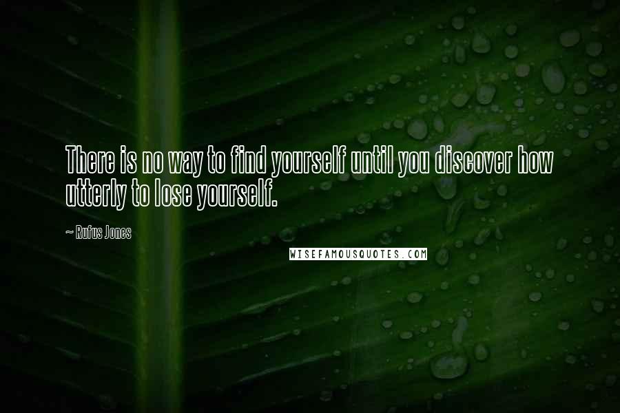 Rufus Jones Quotes: There is no way to find yourself until you discover how utterly to lose yourself.