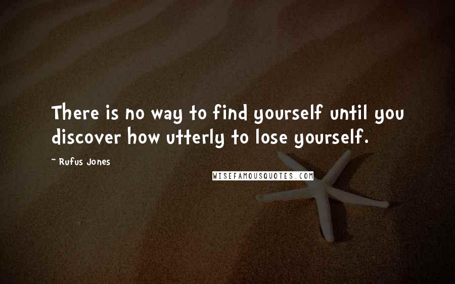 Rufus Jones Quotes: There is no way to find yourself until you discover how utterly to lose yourself.