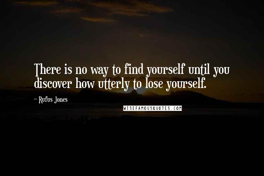 Rufus Jones Quotes: There is no way to find yourself until you discover how utterly to lose yourself.