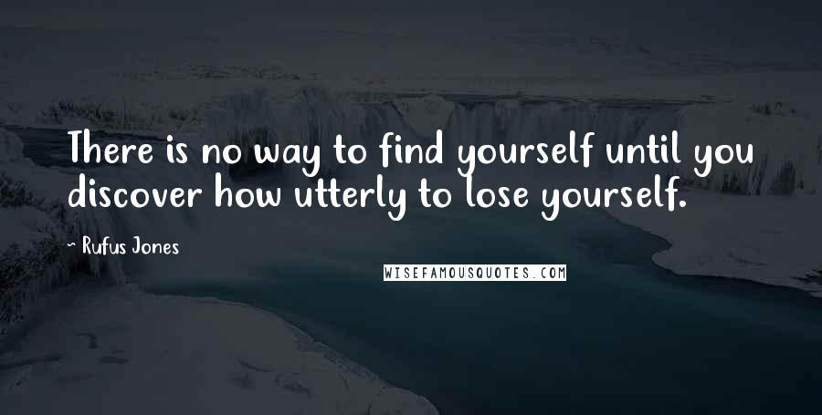 Rufus Jones Quotes: There is no way to find yourself until you discover how utterly to lose yourself.