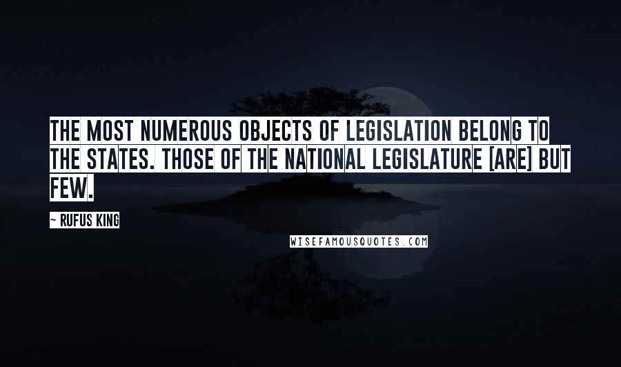 Rufus King Quotes: The most numerous objects of legislation belong to the States. Those of the National Legislature [are] but few.