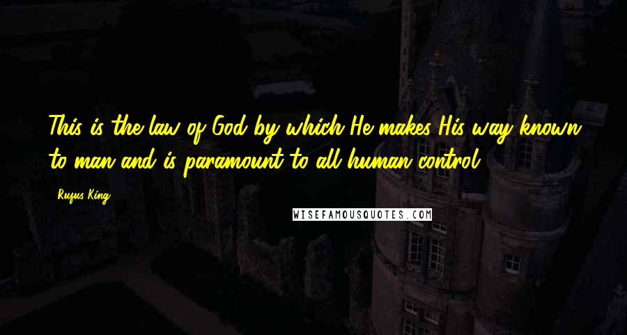 Rufus King Quotes: This is the law of God by which He makes His way known to man and is paramount to all human control.