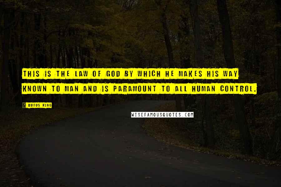 Rufus King Quotes: This is the law of God by which He makes His way known to man and is paramount to all human control.