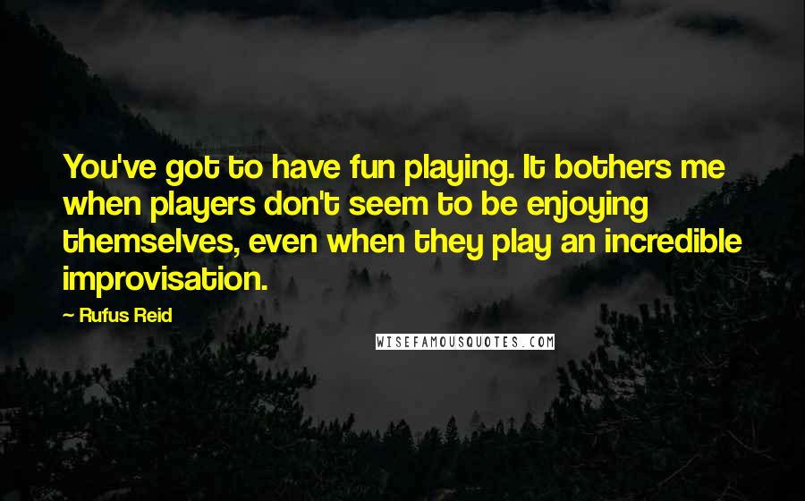 Rufus Reid Quotes: You've got to have fun playing. It bothers me when players don't seem to be enjoying themselves, even when they play an incredible improvisation.