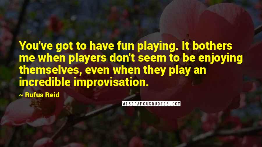 Rufus Reid Quotes: You've got to have fun playing. It bothers me when players don't seem to be enjoying themselves, even when they play an incredible improvisation.