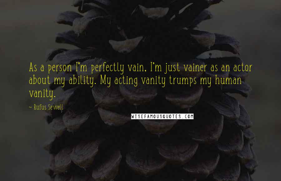 Rufus Sewell Quotes: As a person I'm perfectly vain, I'm just vainer as an actor about my ability. My acting vanity trumps my human vanity.