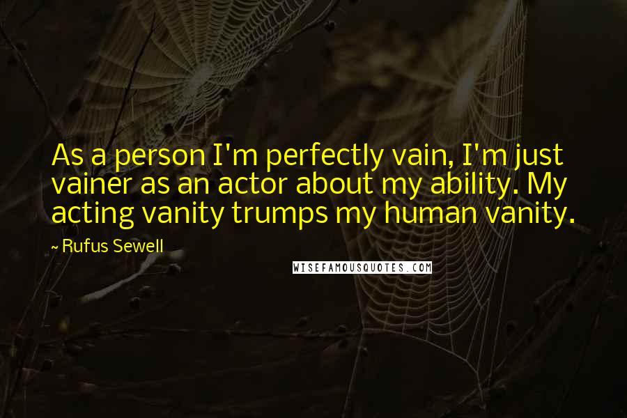 Rufus Sewell Quotes: As a person I'm perfectly vain, I'm just vainer as an actor about my ability. My acting vanity trumps my human vanity.