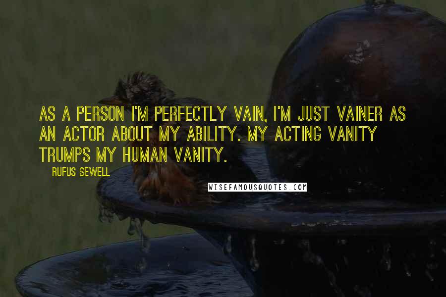 Rufus Sewell Quotes: As a person I'm perfectly vain, I'm just vainer as an actor about my ability. My acting vanity trumps my human vanity.