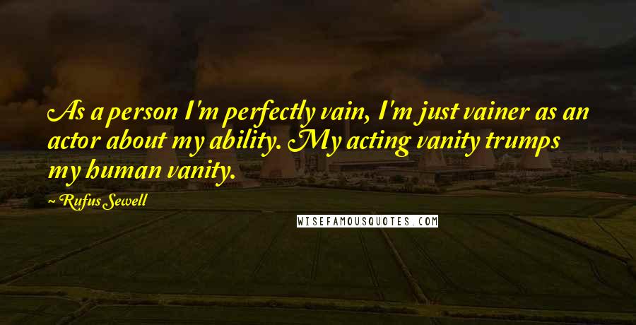 Rufus Sewell Quotes: As a person I'm perfectly vain, I'm just vainer as an actor about my ability. My acting vanity trumps my human vanity.