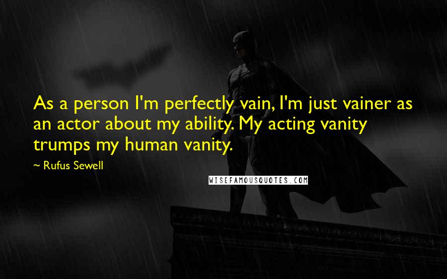 Rufus Sewell Quotes: As a person I'm perfectly vain, I'm just vainer as an actor about my ability. My acting vanity trumps my human vanity.